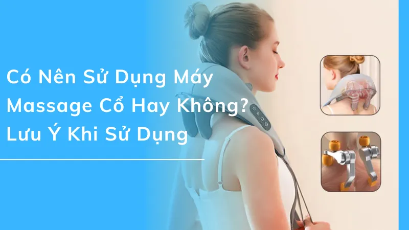 Có nên sử dụng máy massage cổ hay không? Lưu ý khi sử dụng